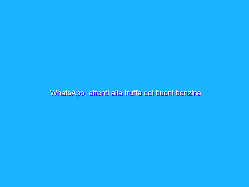 WhatsApp, attenti alla truffa dei buoni benzina da 100€ in omaggio