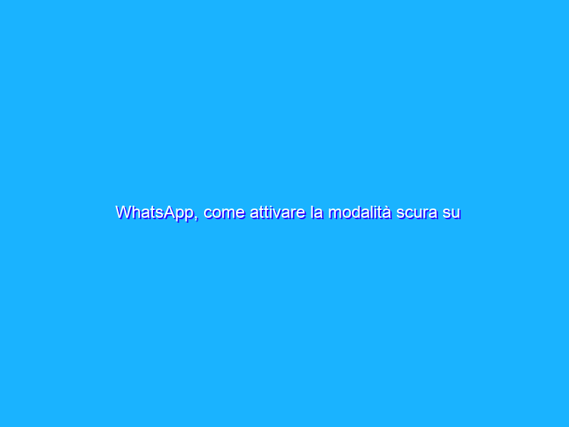 WhatsApp, come attivare la modalità scura su Android e iOS
