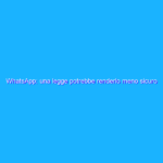 WhatsApp: una legge potrebbe renderlo meno sicuro