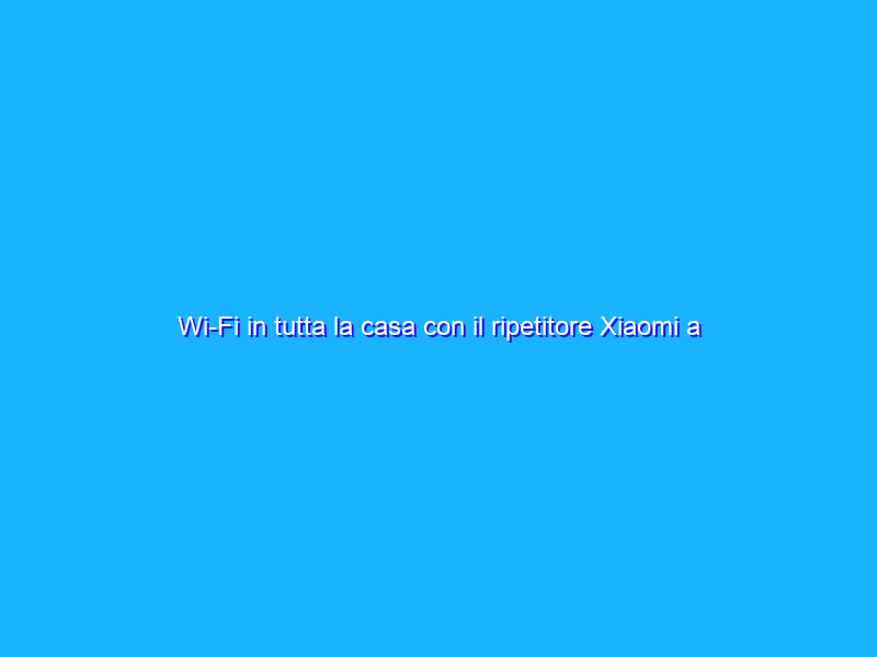 Wi-Fi in tutta la casa con il ripetitore Xiaomi a prezzo REGALO