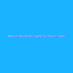 Xbox punta sul cloud gaming con una nuova divisione