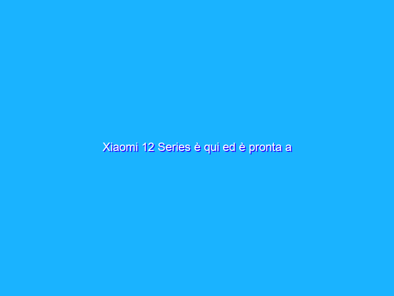 Xiaomi 12 Series è qui ed è pronta a conquistare il panorama Android