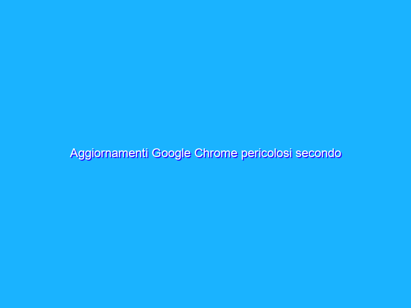 Aggiornamenti Google Chrome pericolosi secondo Defender