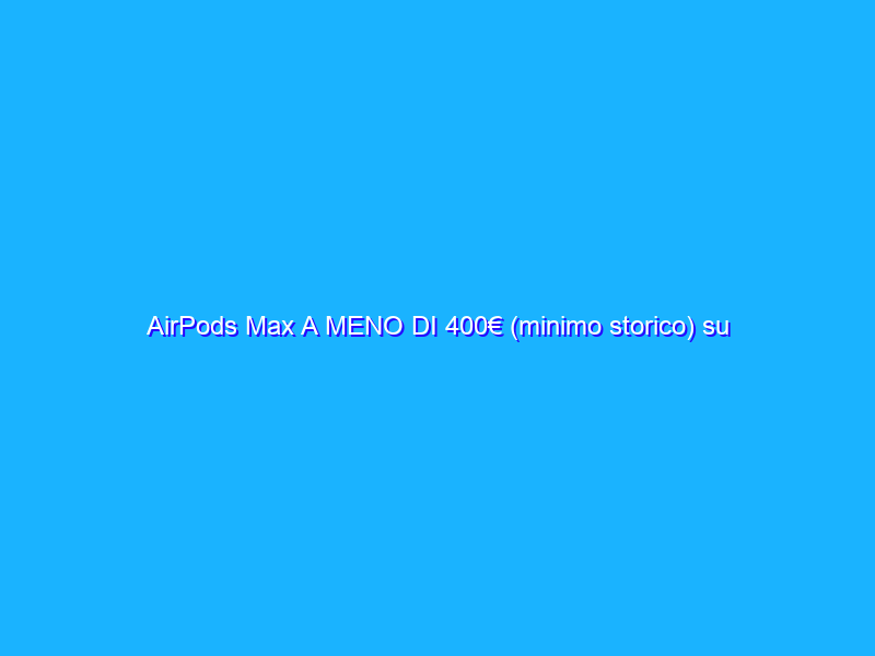 AirPods Max A MENO DI 400€ (minimo storico) su Amazon