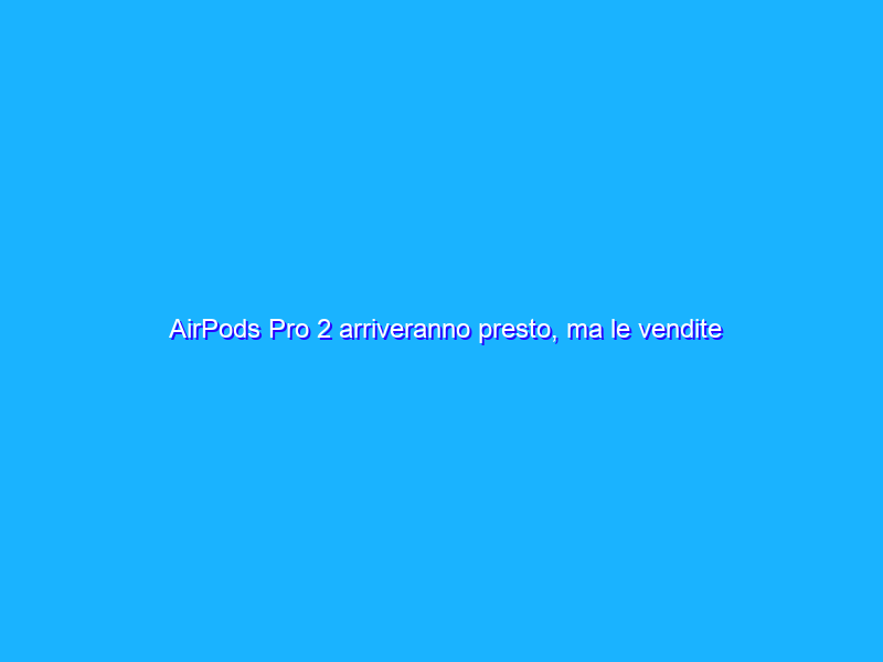 AirPods Pro 2 arriveranno presto, ma le vendite di AirPods 3 deludono