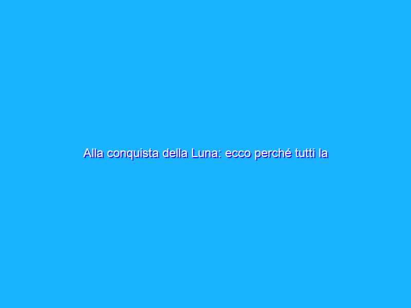 Alla conquista della Luna: ecco perché tutti la vogliono