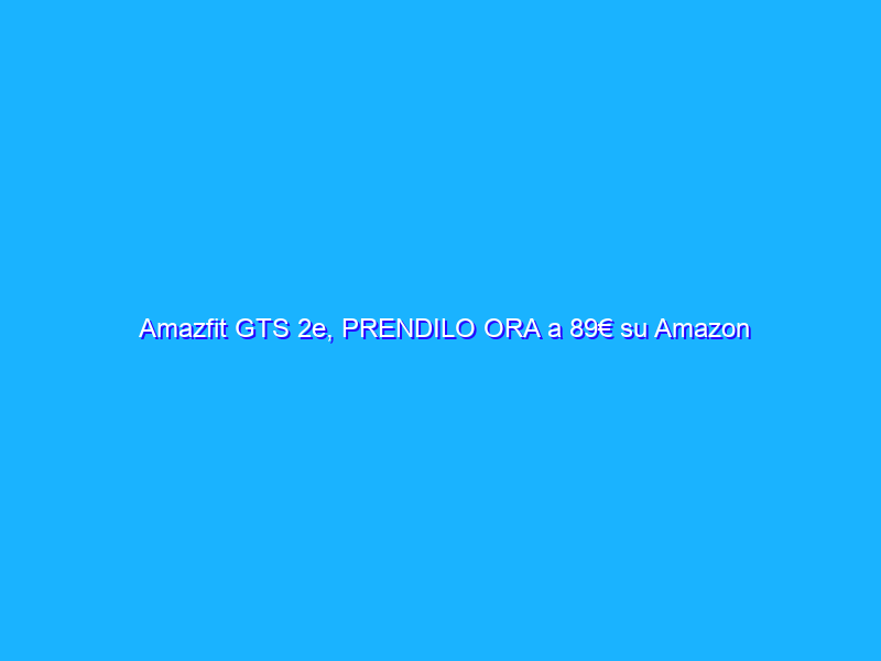 Amazfit GTS 2e, PRENDILO ORA a 89€ su Amazon