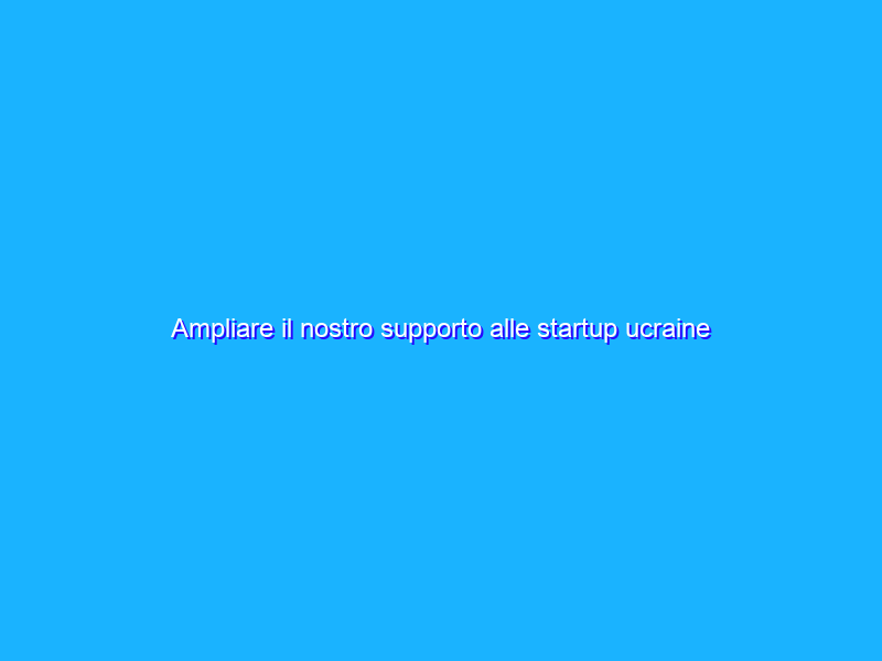 Ampliare il nostro supporto alle startup ucraine
