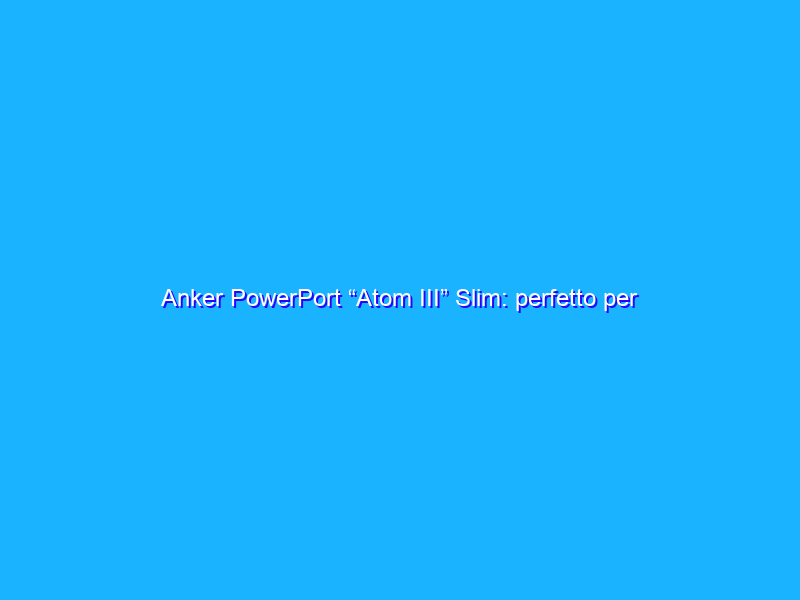 Anker PowerPort “Atom III” Slim: perfetto per qualsiasi dispositivo, ora in promo su Amazon
