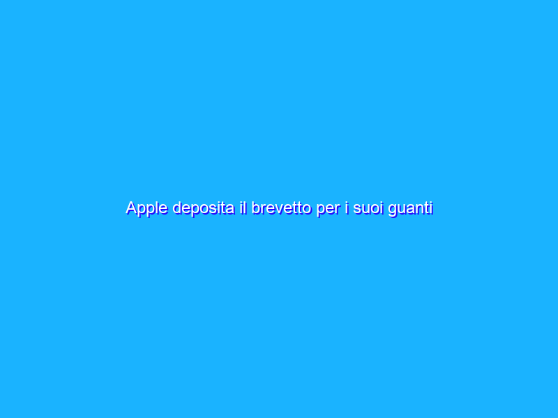 Apple deposita il brevetto per i suoi guanti aptici