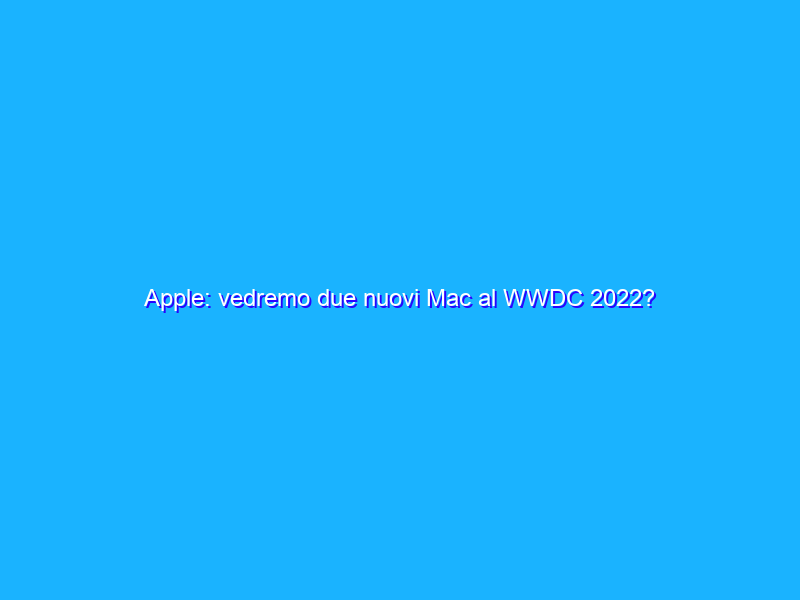 Apple: vedremo due nuovi Mac al WWDC 2022?