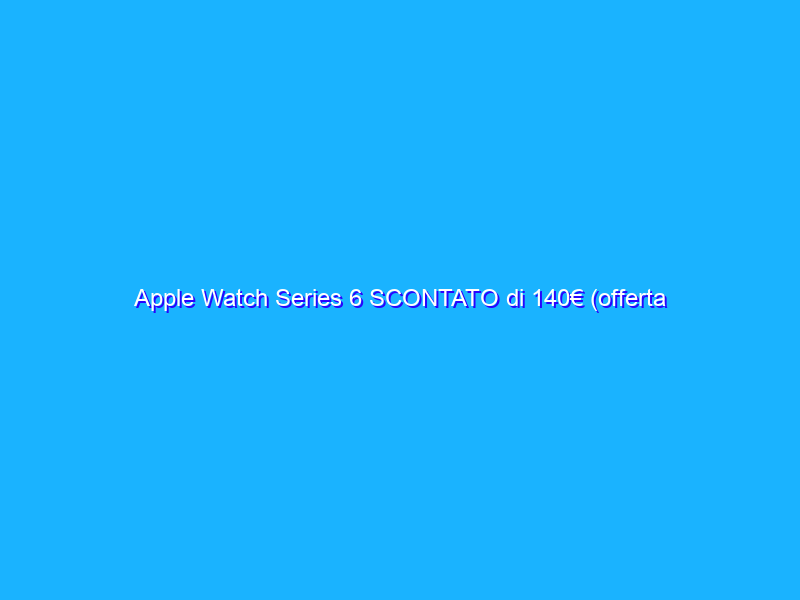 Apple Watch Series 6 SCONTATO di 140€ (offerta lampo)