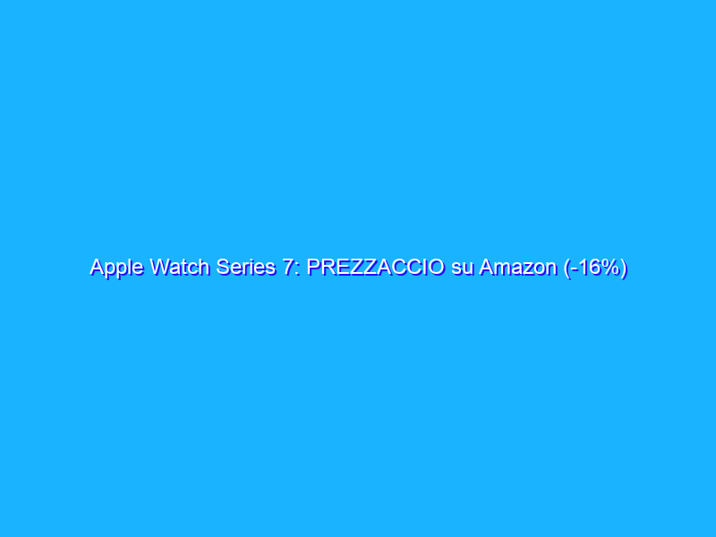 Apple Watch Series 7: PREZZACCIO su Amazon (-16%) e ha l’LTE