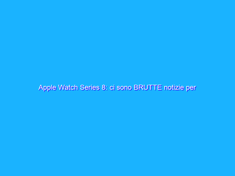 Apple Watch Series 8: ci sono BRUTTE notizie per i fan della mela