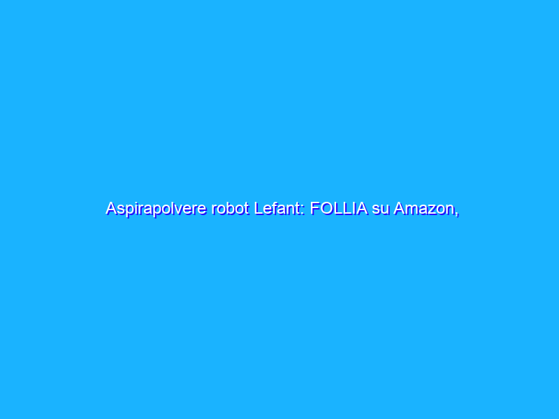 Aspirapolvere robot Lefant: FOLLIA su Amazon, -80€
