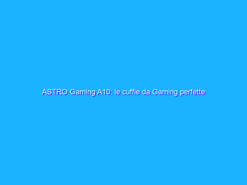 ASTRO Gaming A10: le cuffie da Gaming perfette per Console