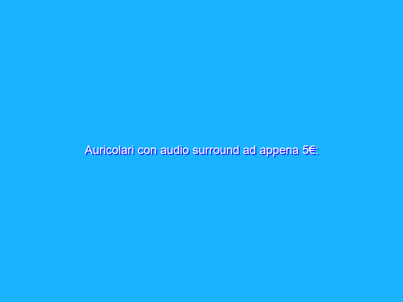 Auricolari con audio surround ad appena 5€: OFFERTACCIA Amazon