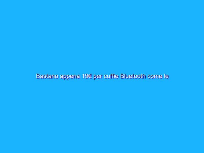 Bastano appena 19€ per cuffie Bluetooth come le AirPods: prezzo SHOCK