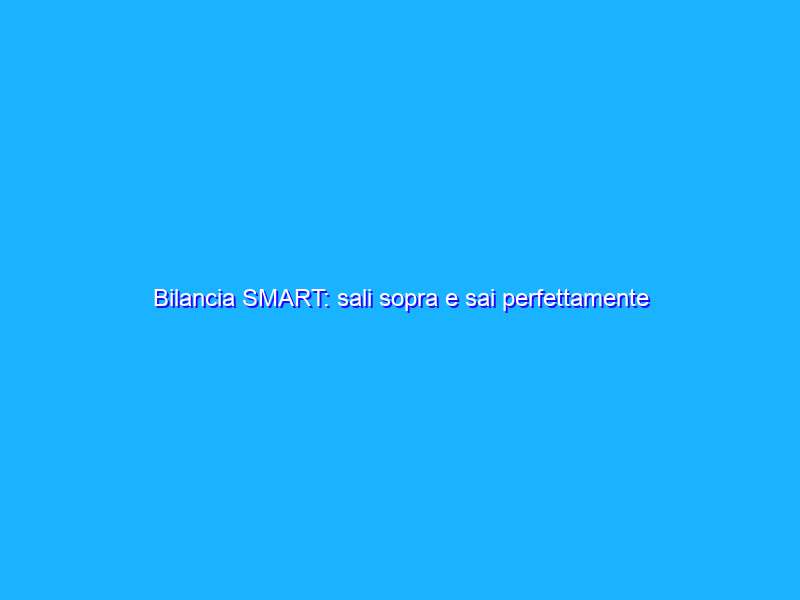 Bilancia SMART: sali sopra e sai perfettamente cosa va e cosa non va