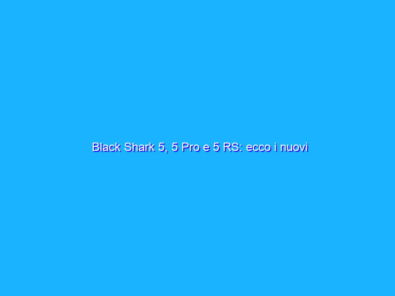 Black Shark 5, 5 Pro e 5 RS: ecco i nuovi smartphone da gaming al top