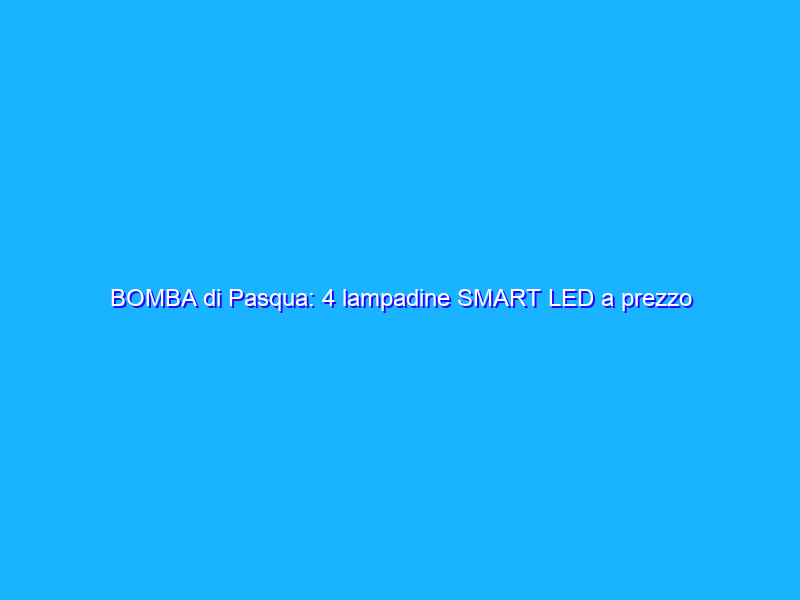 BOMBA di Pasqua: 4 lampadine SMART LED a prezzo pazzo (Amazon)