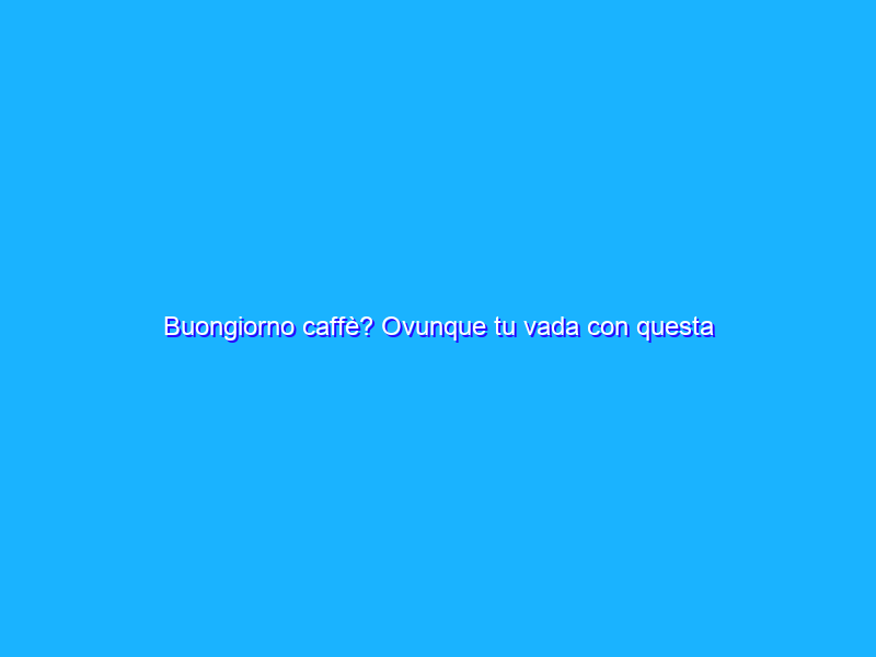 Buongiorno caffè? Ovunque tu vada con questa macchinetta PORTATILE