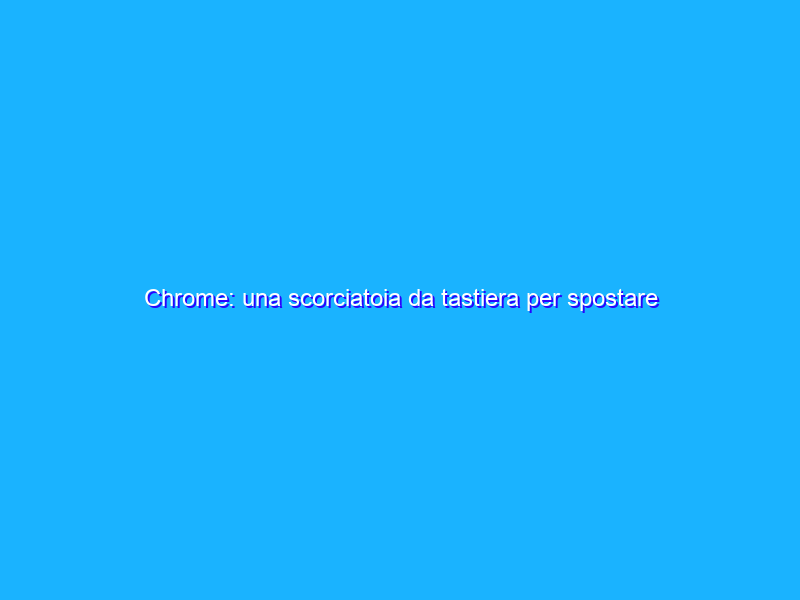 Chrome: una scorciatoia da tastiera per spostare le tab