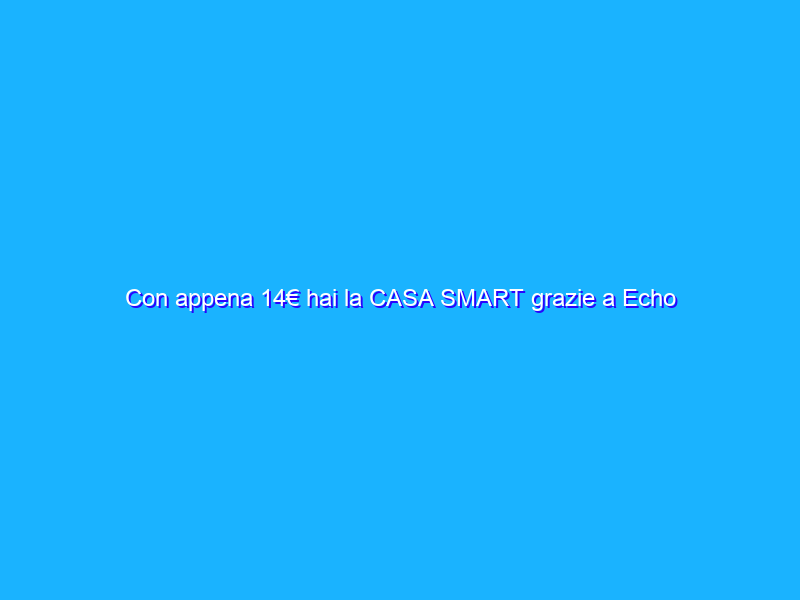 Con appena 14€ hai la CASA SMART grazie a Echo Flex