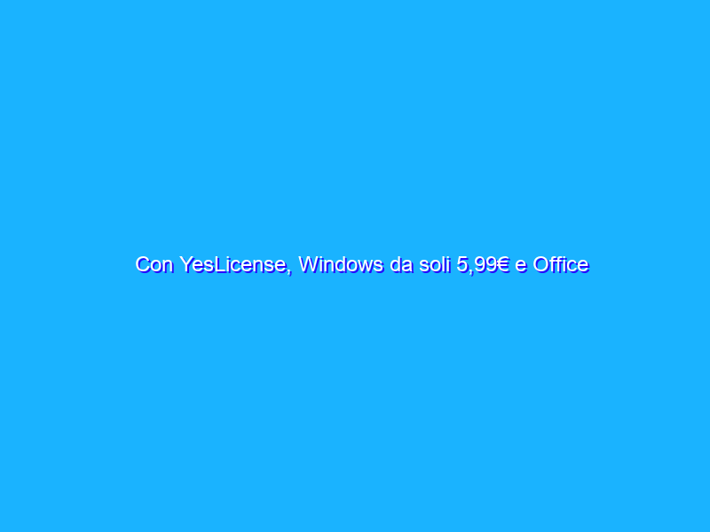 Con YesLicense, Windows da soli 5,99€ e Office da soli 9,99€