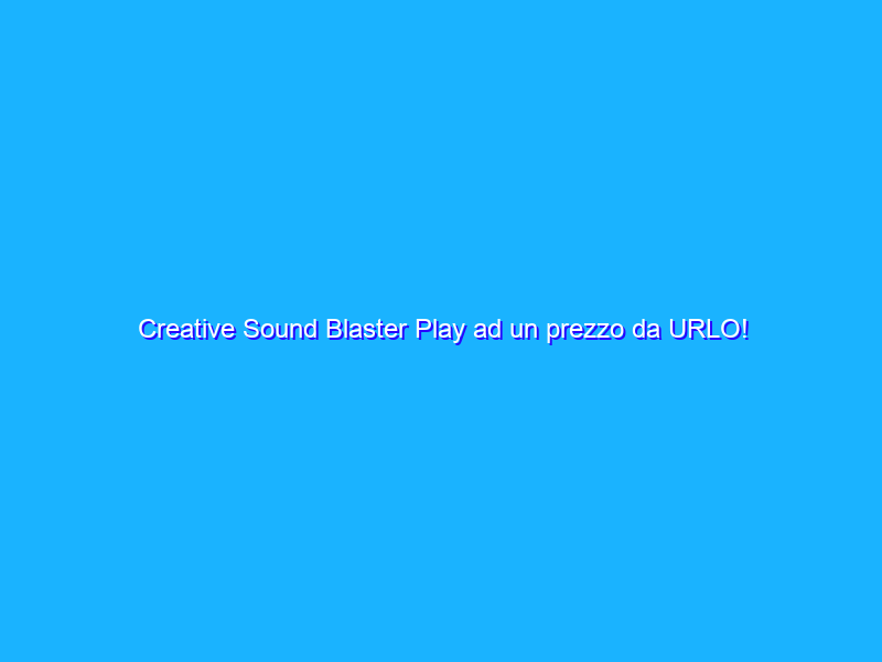 Creative Sound Blaster Play ad un prezzo da URLO!