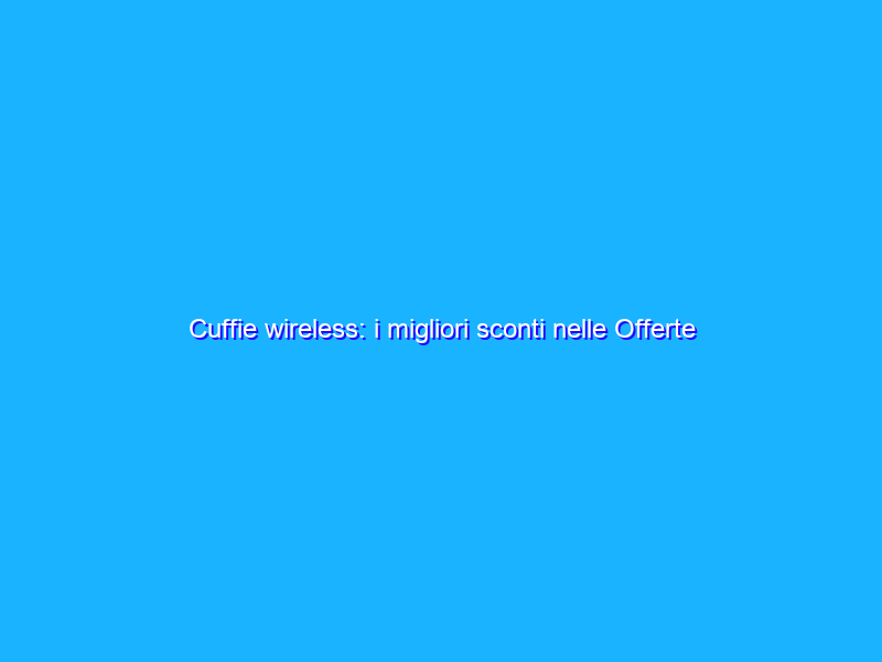 Cuffie wireless: i migliori sconti nelle Offerte di Primavera Amazon
