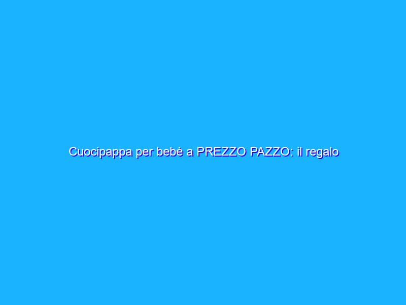 Cuocipappa per bebè a PREZZO PAZZO: il regalo perfetto ai neogenitori