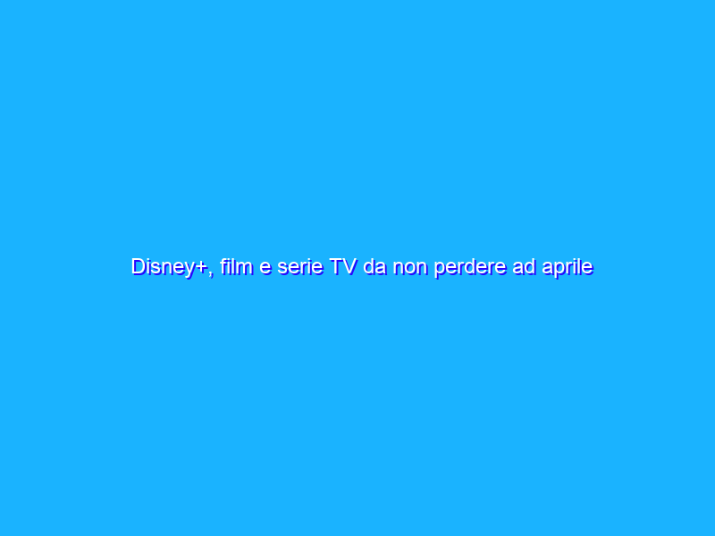 Disney+, film e serie TV da non perdere ad aprile 2022