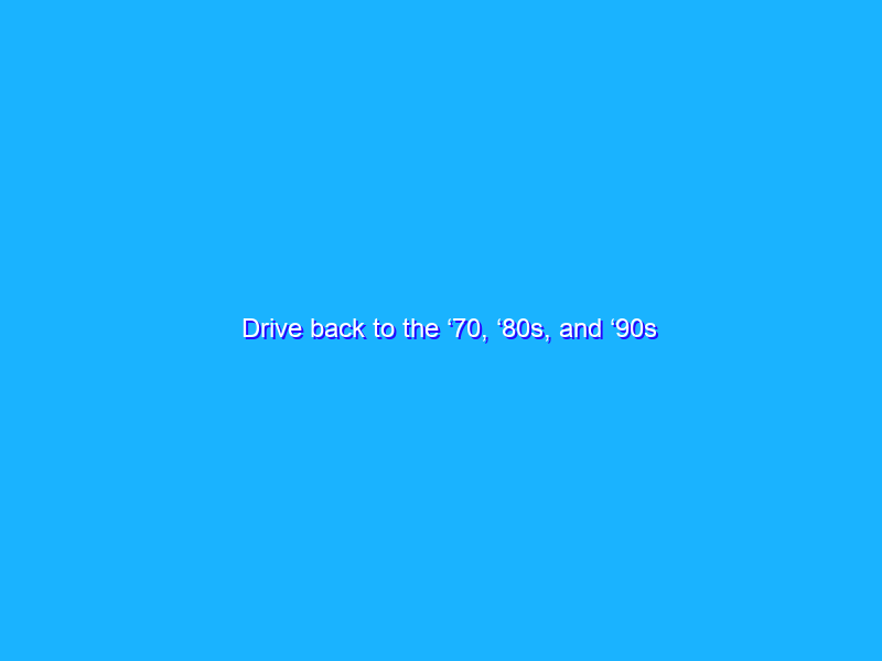 Drive back to the ‘70, ‘80s, and ‘90s