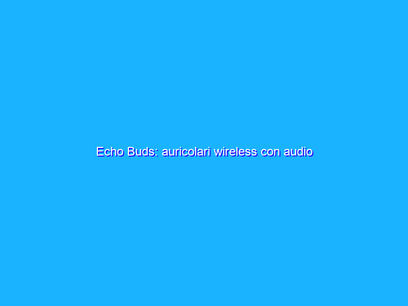 Echo Buds: auricolari wireless con audio STREPITOSO e Alexa (-33%)