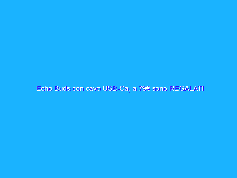 Echo Buds con cavo USB-Ca, a 79€ sono REGALATI