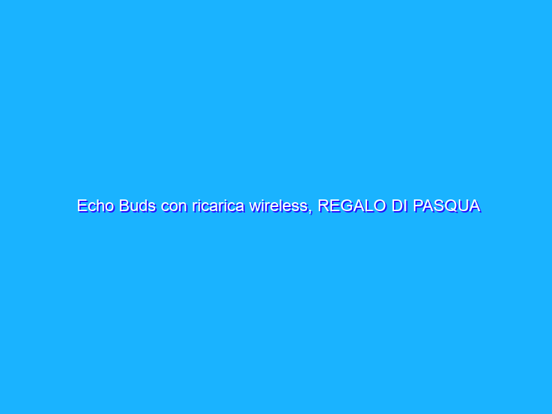Echo Buds con ricarica wireless, REGALO DI PASQUA (99€)