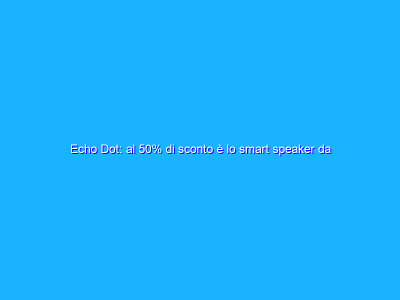 Echo Dot: al 50% di sconto è lo smart speaker da COMPRARE (29€)
