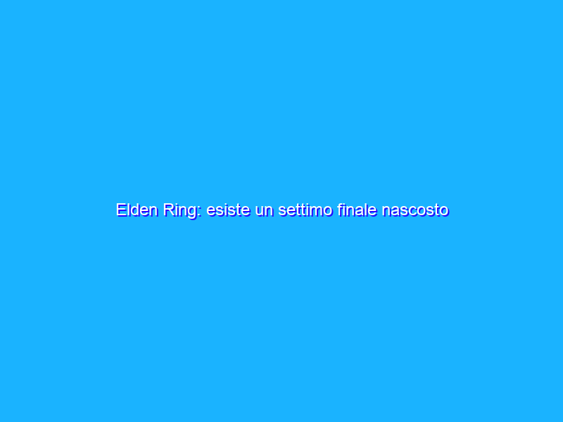Elden Ring: esiste un settimo finale nascosto