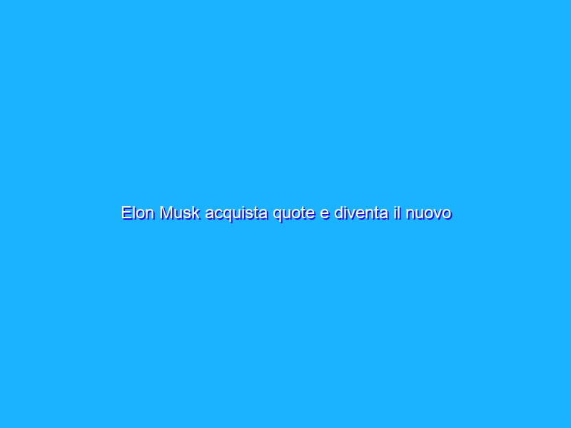 Elon Musk acquista quote e diventa il nuovo maggiore azionista di Twitter!