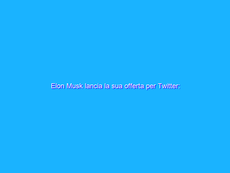Elon Musk lancia la sua offerta per Twitter: pronti 43 miliardi di dollari