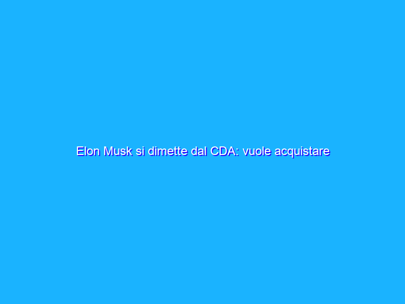 Elon Musk si dimette dal CDA: vuole acquistare Twitter?