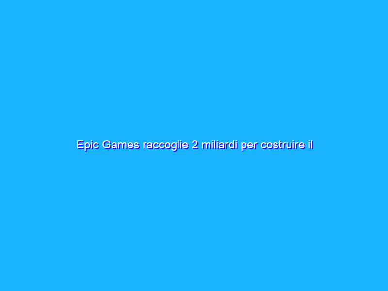 Epic Games raccoglie 2 miliardi per costruire il Metaverso