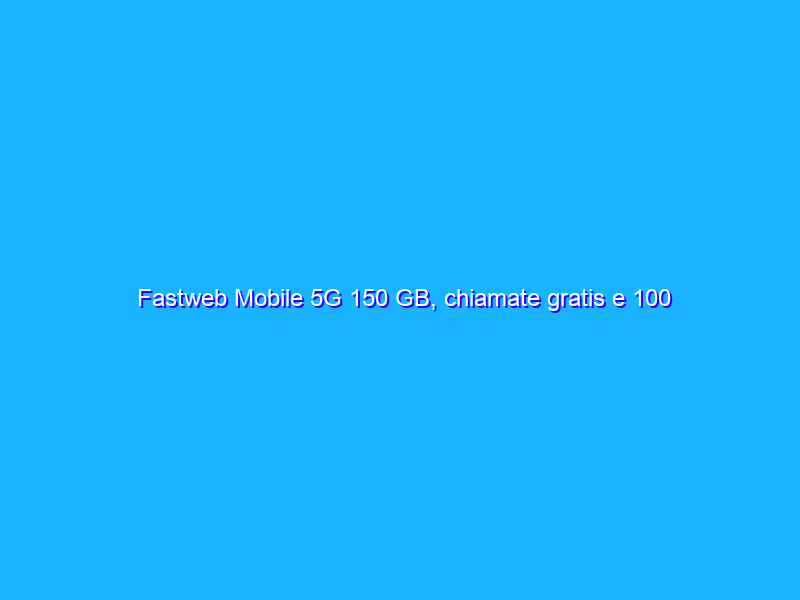 Fastweb Mobile 5G 150 GB, chiamate gratis e 100 SMS a 7,95€ al mese