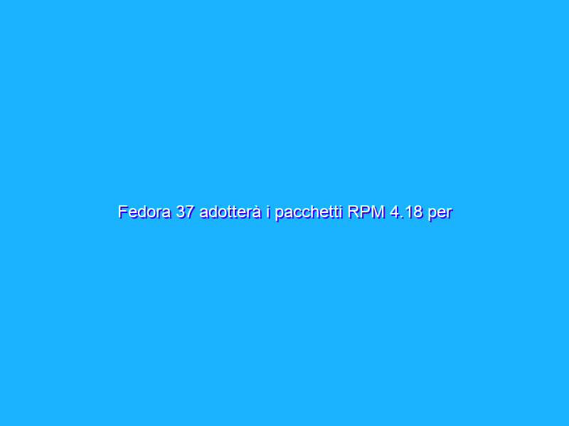 Fedora 37 adotterà i pacchetti RPM 4.18 per migliorare la sicurezza