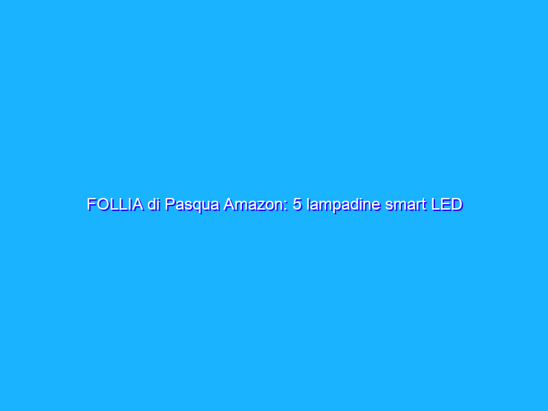 FOLLIA di Pasqua Amazon: 5 lampadine smart LED Aigostar a prezzo WOW
