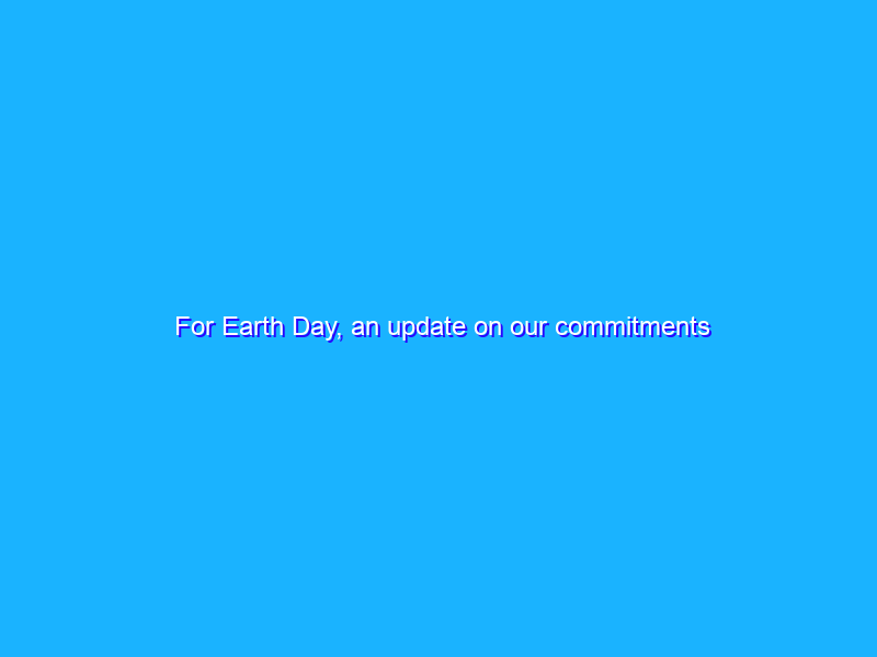 For Earth Day, an update on our commitments