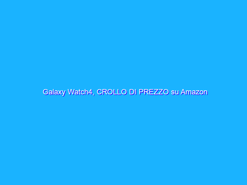 Galaxy Watch4, CROLLO DI PREZZO su Amazon (-100€)