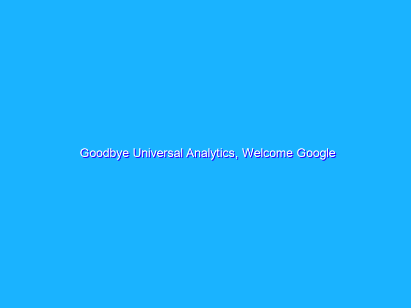 Goodbye Universal Analytics, Welcome Google Analytics 4!