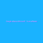 Google attacca Microsoft: “i tuoi software non sono sicuri!”